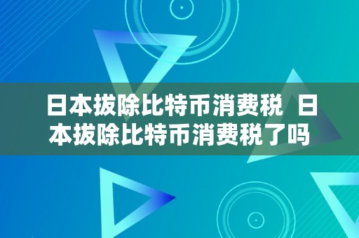 日本拔除比特币消费税  日本拔除比特币消费税了吗