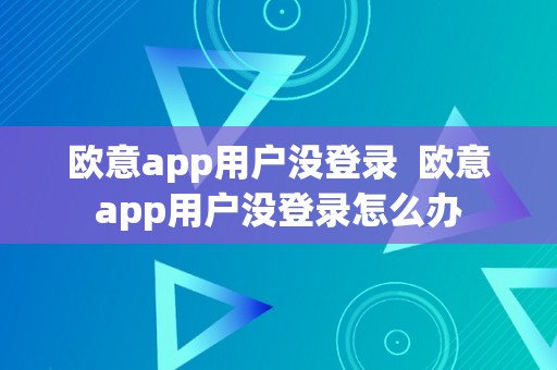 欧意app用户没登录  欧意app用户没登录怎么办