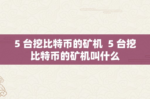 5 台挖比特币的矿机  5 台挖比特币的矿机叫什么