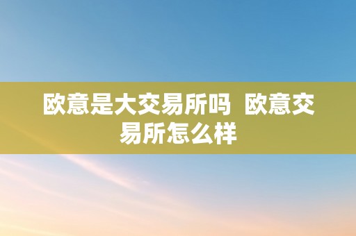 欧意是大交易所吗  欧意交易所怎么样