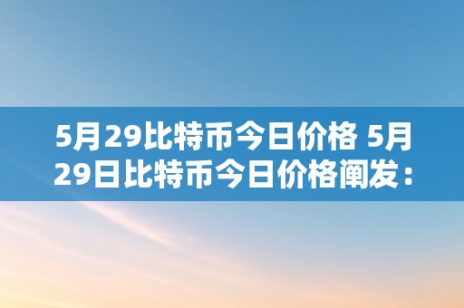 5月29比特币今日价格 5月29日比特币今日价格阐发：市场颠簸、交易量与趋向预测 