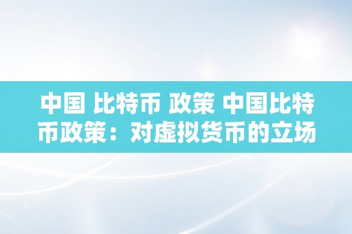 中国 比特币 政策 中国比特币政策：对虚拟货币的立场、监管办法与将来开展瞻望 