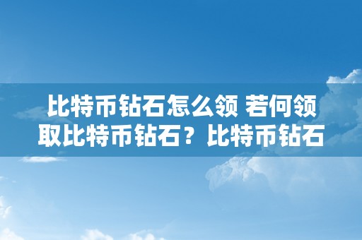 比特币钻石怎么领 若何领取比特币钻石？比特币钻石领取教程及留意事项 