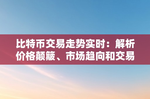 比特币交易走势实时：解析价格颠簸、市场趋向和交易战略