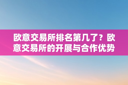 欧意交易所排名第几了？欧意交易所的开展与合作优势阐发