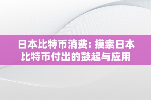 日本比特币消费: 摸索日本比特币付出的鼓起与应用