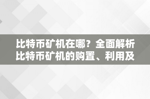 比特币矿机在哪？全面解析比特币矿机的购置、利用及挖矿地点选择