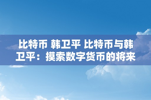 比特币 韩卫平 比特币与韩卫平：摸索数字货币的将来开展与挑战 