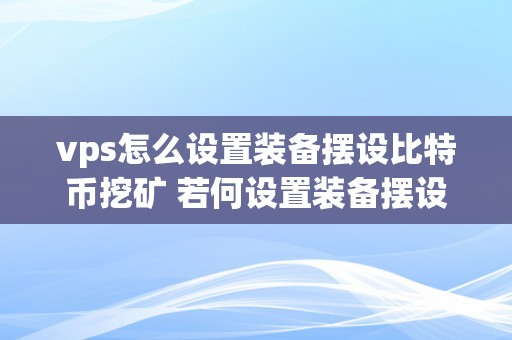 vps怎么设置装备摆设比特币挖矿 若何设置装备摆设VPS停止比特币挖矿？详细教程及留意事项 