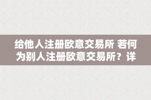 给他人注册欧意交易所 若何为别人注册欧意交易所？详细步调及留意事项 