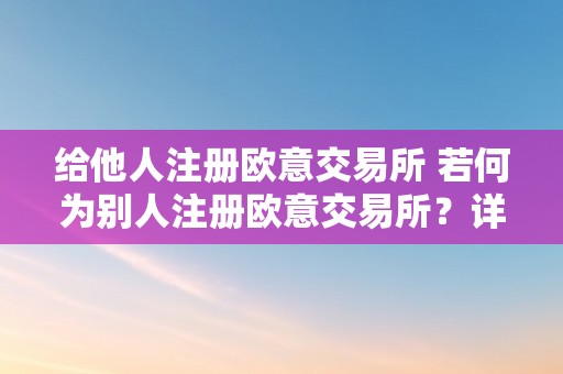 给他人注册欧意交易所 若何为别人注册欧意交易所？详细步调及留意事项 