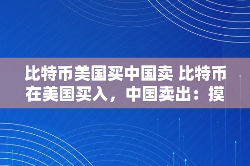 比特币美国买中国卖 比特币在美国买入，中国卖出：摸索跨国比特币交易的挑战与机遇 