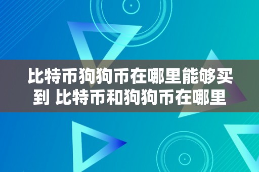 比特币狗狗币在哪里能够买到 比特币和狗狗币在哪里能够买到？全面解析比特币和狗狗币的购置路子和留意事项 