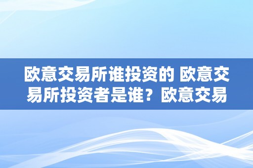 欧意交易所谁投资的 欧意交易所投资者是谁？欧意交易所的投资者布景和投资意向解析 