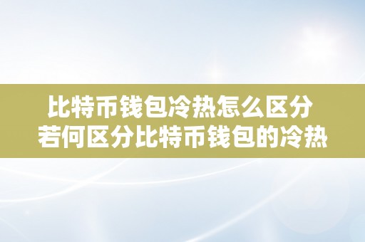 比特币钱包冷热怎么区分 若何区分比特币钱包的冷热钱包？详细解析比特币钱包的冷热钱包的概念、特点以及区别 