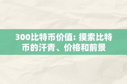 300比特币价值: 摸索比特币的汗青、价格和前景