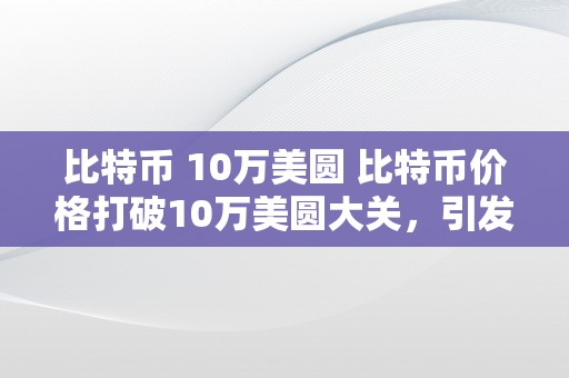 比特币 10万美圆 比特币价格打破10万美圆大关，引发市场热议与投资风潮 