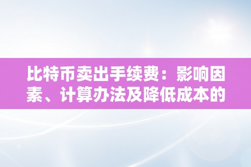 比特币卖出手续费：影响因素、计算办法及降低成本的战略