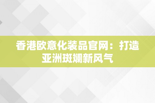 香港欧意化装品官网：打造亚洲斑斓新风气