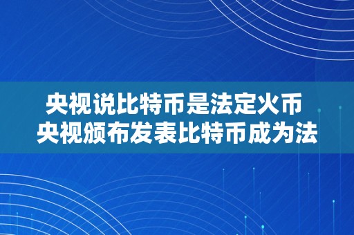 央视说比特币是法定火币 央视颁布发表比特币成为法定火币：探究其背后的意义和影响 