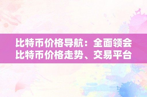 比特币价格导航：全面领会比特币价格走势、交易平台和相关因素的综合指南