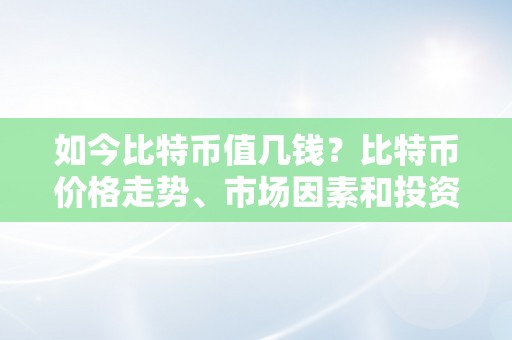 如今比特币值几钱？比特币价格走势、市场因素和投资前景阐发