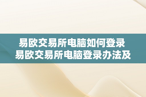 易欧交易所电脑如何登录 易欧交易所电脑登录办法及步调详解：快速、平安、简便 