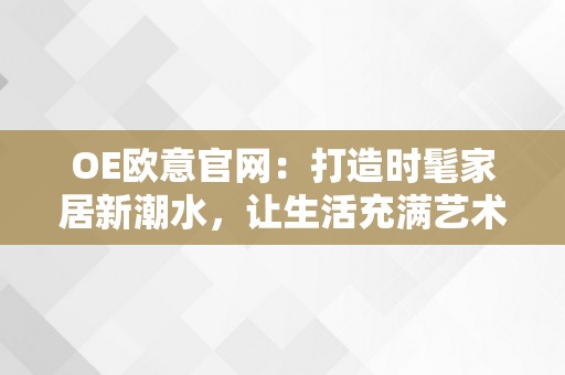 OE欧意官网：打造时髦家居新潮水，让生活充满艺术和品量