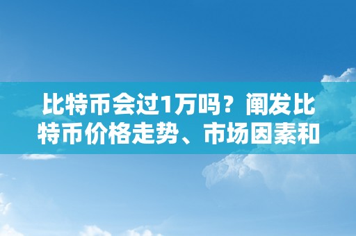 比特币会过1万吗？阐发比特币价格走势、市场因素和预测