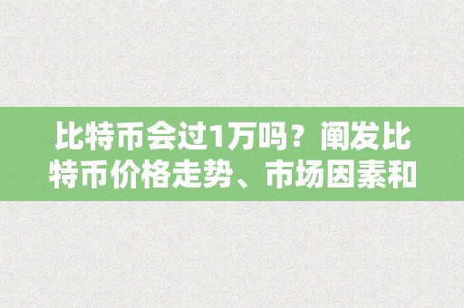 比特币会过1万吗？阐发比特币价格走势、市场因素和预测