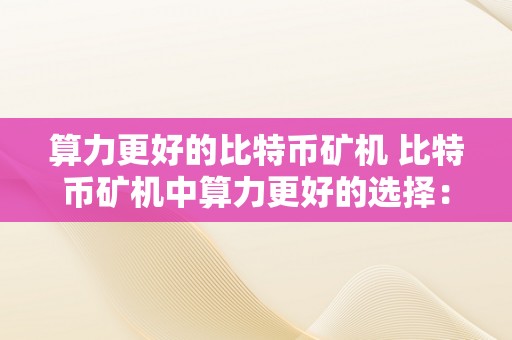 算力更好的比特币矿机 比特币矿机中算力更好的选择：详细评测与保举 