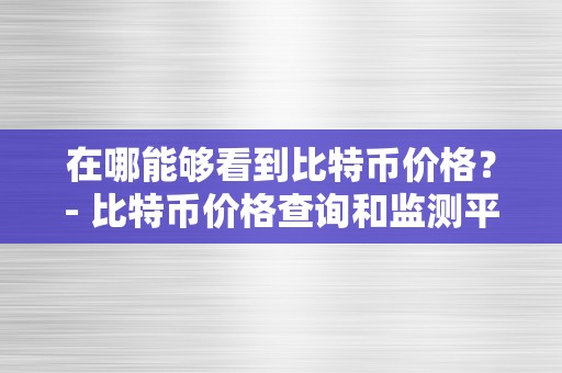 在哪能够看到比特币价格？- 比特币价格查询和监测平台详细介绍