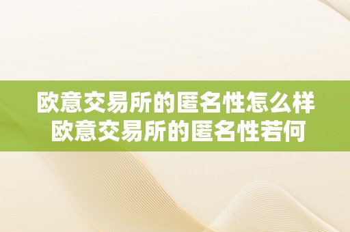 欧意交易所的匿名性怎么样 欧意交易所的匿名性若何？详细解析欧意交易所的匿名性特点、优势和风险 