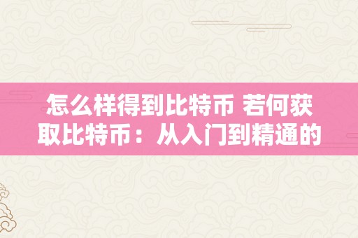 怎么样得到比特币 若何获取比特币：从入门到精通的全面指南 