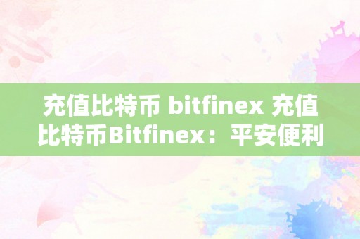 充值比特币 bitfinex 充值比特币Bitfinex：平安便利的数字货币充值平台 