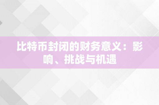 比特币封闭的财务意义：影响、挑战与机遇