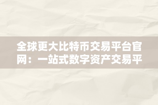 全球更大比特币交易平台官网：一站式数字资产交易平台