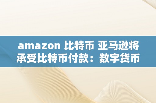 amazon 比特币 亚马逊将承受比特币付款：数字货币在电商巨头中的兴起和影响 