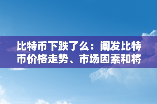 比特币下跌了么：阐发比特币价格走势、市场因素和将来瞻望