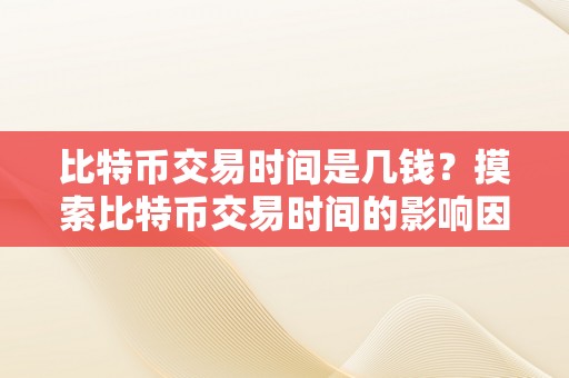 比特币交易时间是几钱？摸索比特币交易时间的影响因素和价值颠簸