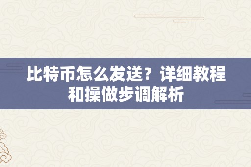 比特币怎么发送？详细教程和操做步调解析