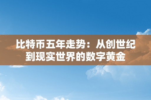 比特币五年走势：从创世纪到现实世界的数字黄金