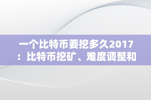 一个比特币要挖多久2017：比特币挖矿、难度调整和收益率的阐发