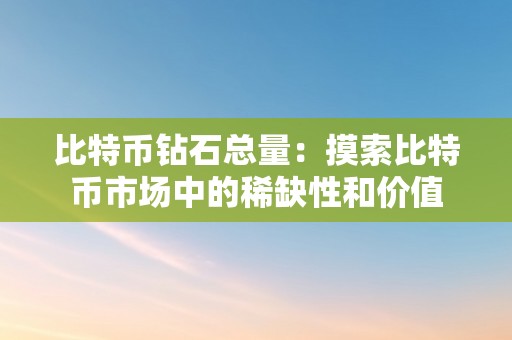 比特币钻石总量：摸索比特币市场中的稀缺性和价值