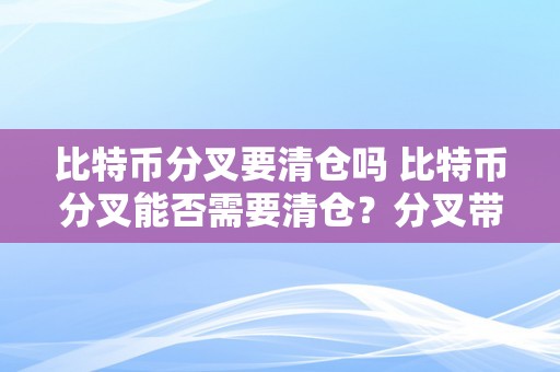 比特币分叉要清仓吗 比特币分叉能否需要清仓？分叉带来的影响及应对战略 