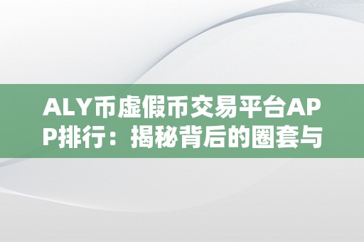 ALY币虚假币交易平台APP排行：揭秘背后的圈套与警觉