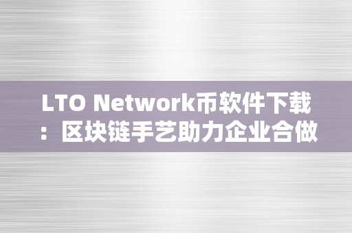 LTO Network币软件下载：区块链手艺助力企业合做的新时代