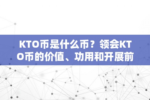 KTO币是什么币？领会KTO币的价值、功用和开展前景