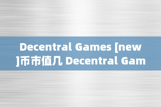 Decentral Games [new]币市值几 Decentral Games：新兴虚拟货币市值若何？摸索去中心化游戏的开展前景 