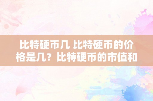 比特硬币几 比特硬币的价格是几？比特硬币的市值和交易价格详细阐发 